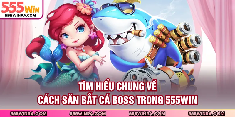 Tìm hiểu chung về cách săn bắt cá boss trong 555WIN